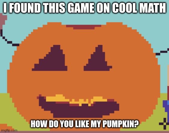pumpkin i made in a game | I FOUND THIS GAME ON COOL MATH; HOW DO YOU LIKE MY PUMPKIN? | made w/ Imgflip meme maker