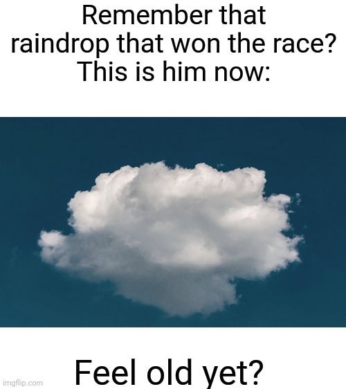 Remember that raindrop that won the race?
This is him now:; Feel old yet? | image tagged in blank white template,clouds | made w/ Imgflip meme maker