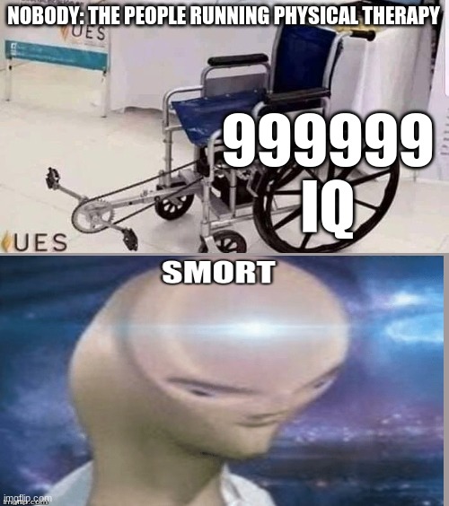 No, You are wrong. | 999999 IQ; NOBODY: THE PEOPLE RUNNING PHYSICAL THERAPY | image tagged in lol,cap,scroll | made w/ Imgflip meme maker
