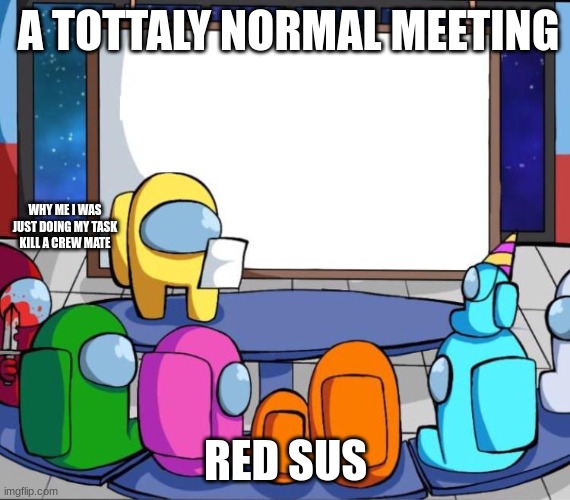 among us presentation | A TOTTALY NORMAL MEETING; WHY ME I WAS JUST DOING MY TASK KILL A CREW MATE; RED SUS | image tagged in among us presentation | made w/ Imgflip meme maker