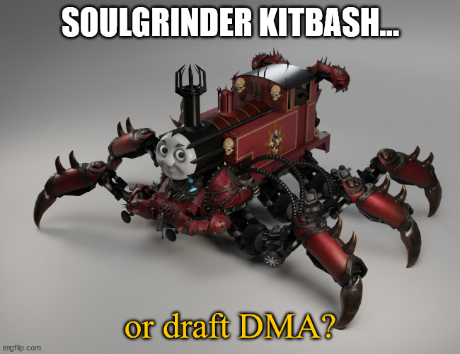 Draft DMA or 40k soulgrinder | SOULGRINDER KITBASH... or draft DMA? | image tagged in thomas the chaos engine | made w/ Imgflip meme maker