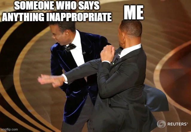 Will Smith punching Chris Rock | SOMEONE WHO SAYS ANYTHING INAPPROPRIATE; ME | image tagged in will smith punching chris rock,memes | made w/ Imgflip meme maker