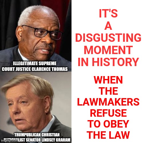 Ladies And Gentlemen, I Present To You, The Illegitimate Supreme Court Of The Divided States Of America | WHEN THE LAWMAKERS REFUSE TO OBEY THE LAW; IT'S A DISGUSTING MOMENT IN HISTORY; ILLEGITIMATE SUPREME COURT JUSTICE CLARENCE THOMAS; TRUMPUBLICAN CHRISTIAN NATIONALIST SENATOR LINDSEY GRAHAM | image tagged in memes,drake hotline bling,trumpublican christian nationalist nazis,domestic terrorists,lock him up,illegitimate supreme court | made w/ Imgflip meme maker