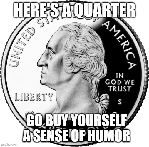 Here's a quarter |  HERE'S A QUARTER; GO BUY YOURSELF A SENSE OF HUMOR | image tagged in memes,funny memes,savage memes | made w/ Imgflip meme maker