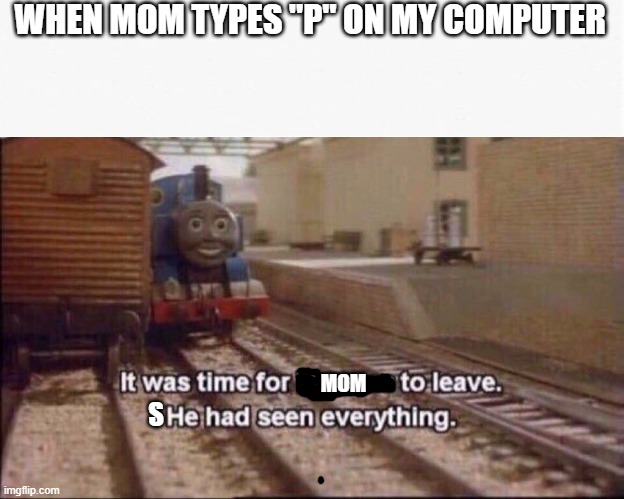 It was time for thomas to leave | WHEN MOM TYPES "P" ON MY COMPUTER; MOM; S | image tagged in it was time for thomas to leave,mom,computer | made w/ Imgflip meme maker