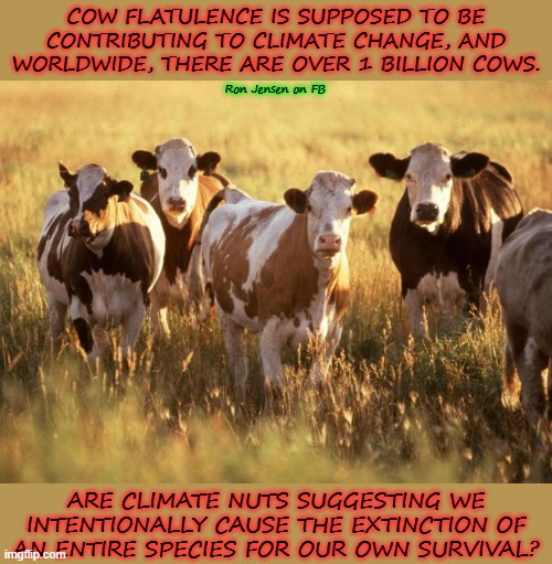 Kill All Cows? | COW FLATULENCE IS SUPPOSED TO BE CONTRIBUTING TO CLIMATE CHANGE, AND WORLDWIDE, THERE ARE OVER 1 BILLION COWS. Ron Jensen on FB; ARE CLIMATE NUTS SUGGESTING WE INTENTIONALLY CAUSE THE EXTINCTION OF AN ENTIRE SPECIES FOR OUR OWN SURVIVAL? | image tagged in climate change,cows,milking the cow,cowbell,scam | made w/ Imgflip meme maker