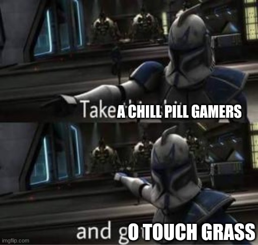 Take this shit and get out | A CHILL PILL GAMERS; O TOUCH GRASS | image tagged in take this shit and get out | made w/ Imgflip meme maker