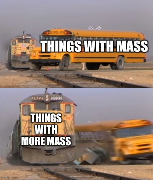 A train hitting a school bus | THINGS WITH MASS; THINGS WITH MORE MASS | image tagged in a train hitting a school bus | made w/ Imgflip meme maker