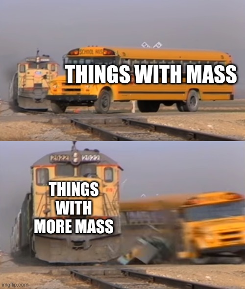 mass | THINGS WITH MASS; THINGS WITH MORE MASS | image tagged in a train hitting a school bus | made w/ Imgflip meme maker