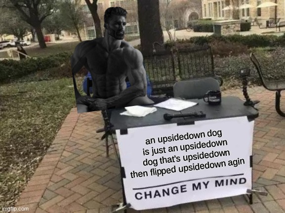 Change My Mind Meme | an upsidedown dog is just an upsidedown dog that's upsidedown then flipped upsidedown agin | image tagged in memes,change my mind | made w/ Imgflip meme maker