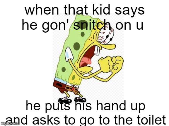 that one kid... | when that kid says he gon' snitch on u; he puts his hand up and asks to go to the toilet | image tagged in blank white template,stressed spongebob | made w/ Imgflip meme maker