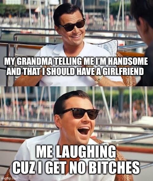 Leonardo Dicaprio Wolf Of Wall Street | MY GRANDMA TELLING ME I’M HANDSOME AND THAT I SHOULD HAVE A GIRLFRIEND; ME LAUGHING CUZ I GET NO BITCHES | image tagged in memes,leonardo dicaprio wolf of wall street | made w/ Imgflip meme maker