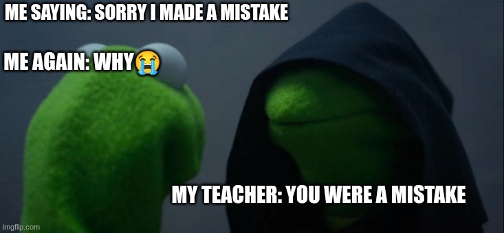 SO TRUE? | ME SAYING: SORRY I MADE A MISTAKE; ME AGAIN: WHY😭; MY TEACHER: YOU WERE A MISTAKE | image tagged in memes,evil kermit | made w/ Imgflip meme maker