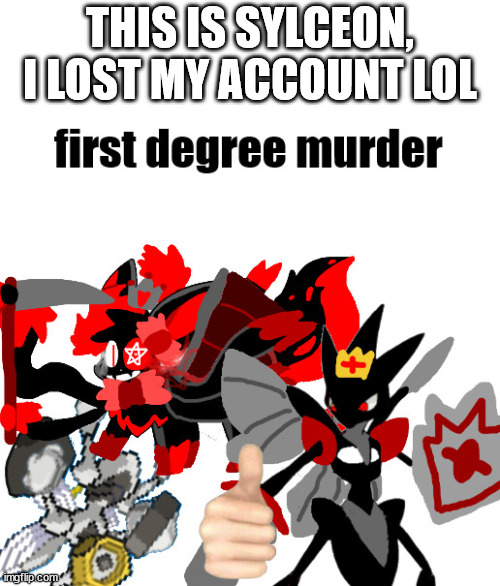 First Degree Murder Melmezor,Sylceon and Prince | THIS IS SYLCEON, I LOST MY ACCOUNT LOL | image tagged in first degree murder melmezor sylceon and prince | made w/ Imgflip meme maker