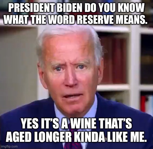 Slow Joe Biden Dementia Face | PRESIDENT BIDEN DO YOU KNOW WHAT THE WORD RESERVE MEANS. YES IT’S A WINE THAT’S  AGED LONGER KINDA LIKE ME. | image tagged in slow joe biden dementia face | made w/ Imgflip meme maker