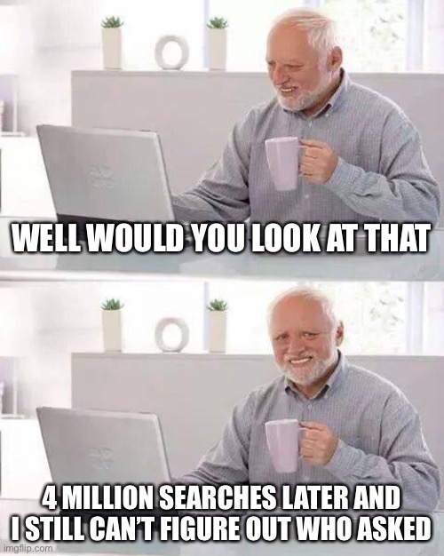 Hide the Pain Harold Meme | WELL WOULD YOU LOOK AT THAT; 4 MILLION SEARCHES LATER AND I STILL CAN’T FIGURE OUT WHO ASKED | image tagged in memes,hide the pain harold | made w/ Imgflip meme maker