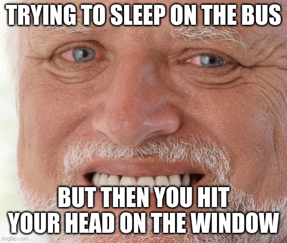 Hide the Pain Harold | TRYING TO SLEEP ON THE BUS; BUT THEN YOU HIT YOUR HEAD ON THE WINDOW | image tagged in hide the pain harold | made w/ Imgflip meme maker