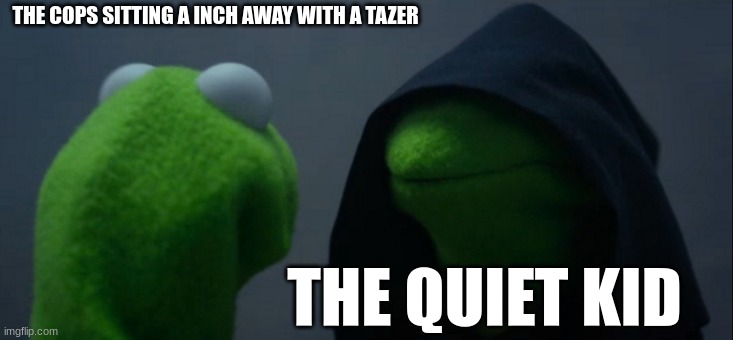 Evil Kermit Meme | THE COPS SITTING A INCH AWAY WITH A TAZER; THE QUIET KID | image tagged in memes,evil kermit | made w/ Imgflip meme maker