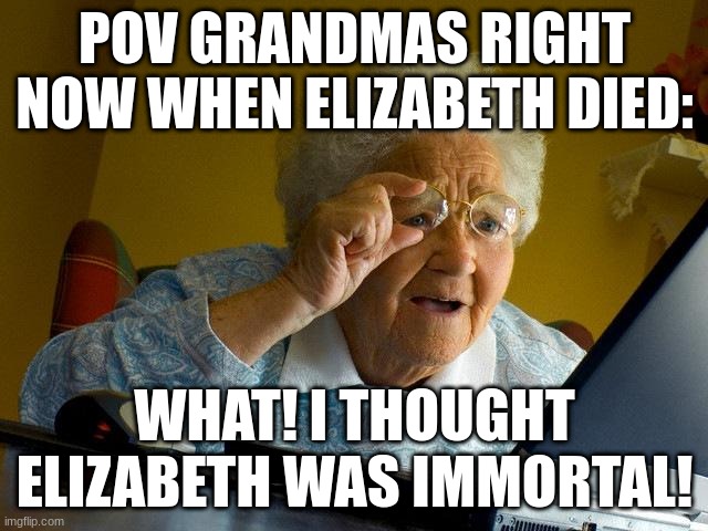 Grandma Finds The Internet | POV GRANDMAS RIGHT NOW WHEN ELIZABETH DIED:; WHAT! I THOUGHT ELIZABETH WAS IMMORTAL! | image tagged in memes,grandma finds the internet | made w/ Imgflip meme maker