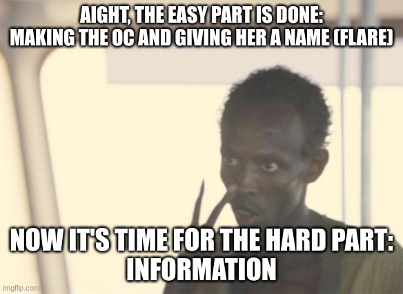 I'm The Captain Now Meme | AIGHT, THE EASY PART IS DONE: MAKING THE OC AND GIVING HER A NAME (FLARE); NOW IT'S TIME FOR THE HARD PART:
INFORMATION | image tagged in memes,i'm the captain now | made w/ Imgflip meme maker