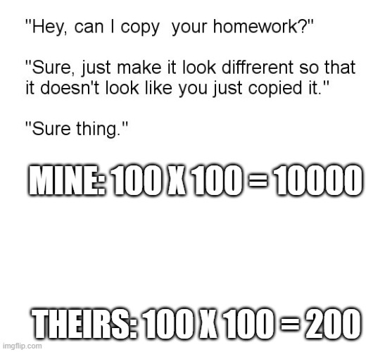 Homework | MINE: 100 X 100 = 10000; THEIRS: 100 X 100 = 200 | image tagged in hey can i copy your homework | made w/ Imgflip meme maker