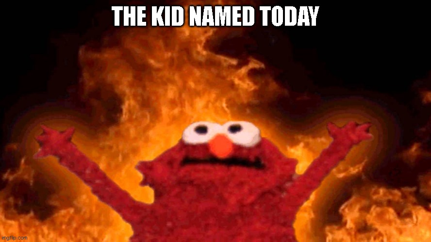 elmo fire | THE KID NAMED TODAY | image tagged in elmo fire | made w/ Imgflip meme maker