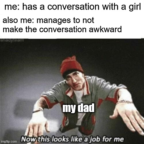 WHYYYYYYYY | me: has a conversation with a girl; also me: manages to not make the conversation awkward; my dad | image tagged in now this looks like a job for me | made w/ Imgflip meme maker