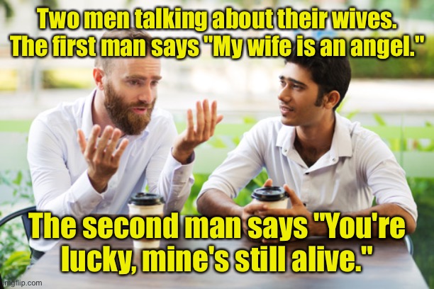 Dead or alive | Two men talking about their wives.
The first man says "My wife is an angel."; The second man says "You're lucky, mine's still alive." | image tagged in and that is how,wife,is an angel,lucky,mine still alive,dark humour | made w/ Imgflip meme maker
