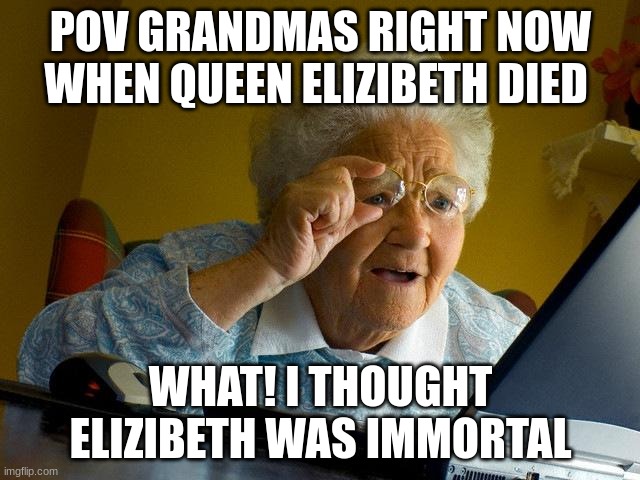 Grandma Finds The Internet | POV GRANDMAS RIGHT NOW WHEN QUEEN ELIZIBETH DIED; WHAT! I THOUGHT ELIZIBETH WAS IMMORTAL | image tagged in memes,grandma finds the internet | made w/ Imgflip meme maker