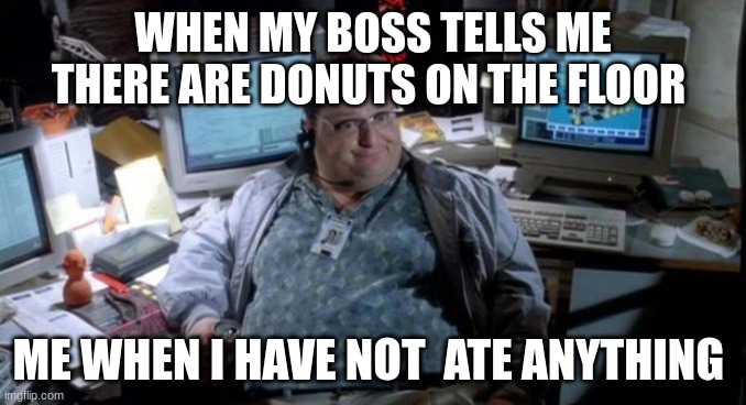 Jurassic park  | WHEN MY BOSS TELLS ME THERE ARE DONUTS ON THE FLOOR; ME WHEN I HAVE NOT  ATE ANYTHING | image tagged in jurassic park | made w/ Imgflip meme maker