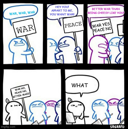 WAR, PEACE AND MAGIC | WAR, WAR, WAR; BETTER WAR THAN BEING CHEESY LIKE YOU! HEY YOU! APPART TO ME, YOU WANT WAR! PEACE; WAR YES, PEACE NO; WAR; WHAT; WAR NO, PEACE NO, BETTER: MAGIC! | image tagged in srgrafo's content | made w/ Imgflip meme maker