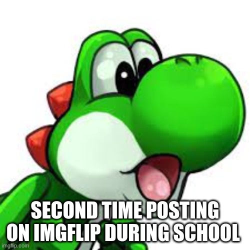 yoshi pog | SECOND TIME POSTING ON IMGFLIP DURING SCHOOL | image tagged in yoshi pog | made w/ Imgflip meme maker