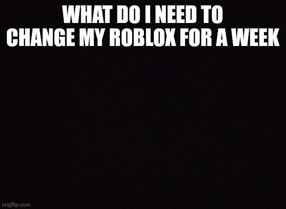 Roblox name comment a name and i wil comment at the best one | WHAT DO I NEED TO CHANGE MY ROBLOX FOR A WEEK | image tagged in funny | made w/ Imgflip meme maker