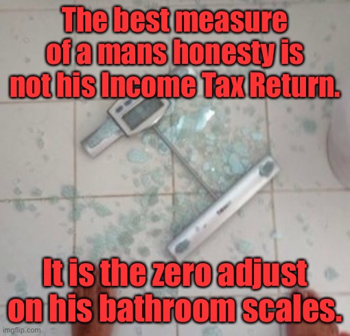 Measure of honesty | The best measure of a mans honesty is not his Income Tax Return. It is the zero adjust on his bathroom scales. | image tagged in smashed scale,measure of honesty,zero adjust,bathroom scales | made w/ Imgflip meme maker