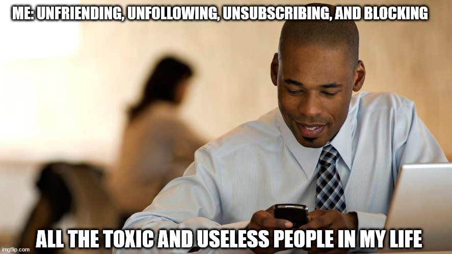 Unfriending unfollowing unsubscribing and blocking 001 | ME: UNFRIENDING, UNFOLLOWING, UNSUBSCRIBING, AND BLOCKING; ALL THE TOXIC AND USELESS PEOPLE IN MY LIFE | image tagged in black man on smartphone 001 | made w/ Imgflip meme maker