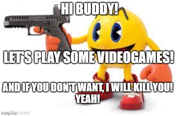 pac man with gun | HI BUDDY! LET'S PLAY SOME VIDEOGAMES! AND IF YOU DON'T WANT, I WILL KILL YOU!
YEAH! | image tagged in pac man with gun | made w/ Imgflip meme maker