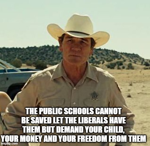 Tommy Lee Jones, No Country.. | THE PUBLIC SCHOOLS CANNOT BE SAVED LET THE LIBERALS HAVE THEM BUT DEMAND YOUR CHILD, YOUR MONEY AND YOUR FREEDOM FROM THEM | image tagged in tommy lee jones no country | made w/ Imgflip meme maker