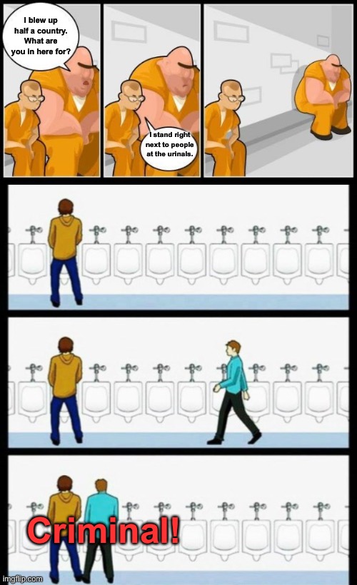 Don’t be this guy. | I blew up half a country. What are you in here for? I stand right next to people at the urinals. Criminal! | image tagged in wanna see me do it again,do it again,i'll do it again | made w/ Imgflip meme maker