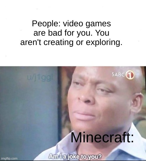 Moms be like |  People: video games are bad for you. You aren't creating or exploring. Minecraft: | image tagged in am i a joke to you,memes,minecraft,video games | made w/ Imgflip meme maker