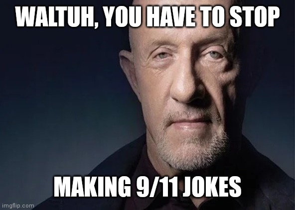 Waltuh... | WALTUH, YOU HAVE TO STOP; MAKING 9/11 JOKES | image tagged in waltuh,breaking bad,shitpost,walter white,911,9/11 | made w/ Imgflip meme maker