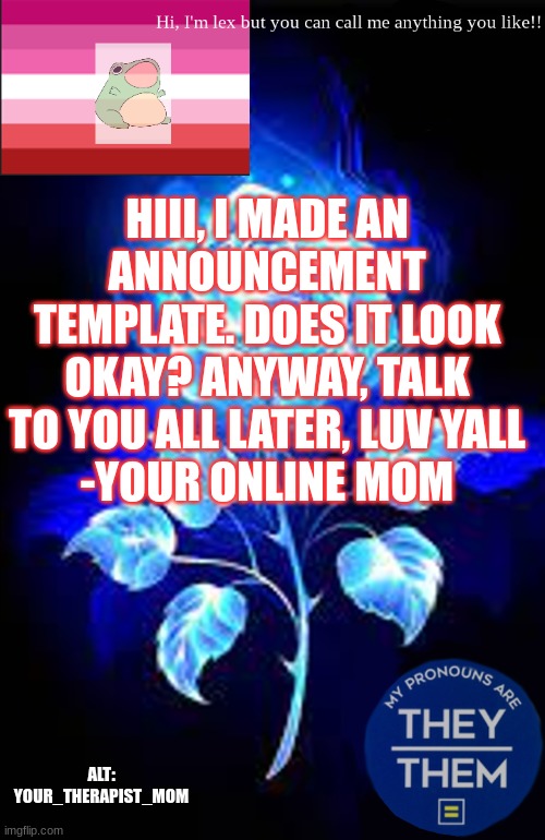 Hiii | HIII, I MADE AN ANNOUNCEMENT TEMPLATE. DOES IT LOOK OKAY? ANYWAY, TALK TO YOU ALL LATER, LUV YALL
-YOUR ONLINE MOM; ALT: YOUR_THERAPIST_MOM | image tagged in mom,i love you,love is love | made w/ Imgflip meme maker
