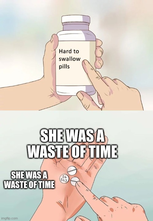 she was a waste of time | SHE WAS A WASTE OF TIME; SHE WAS A WASTE OF TIME | image tagged in memes,hard to swallow pills | made w/ Imgflip meme maker