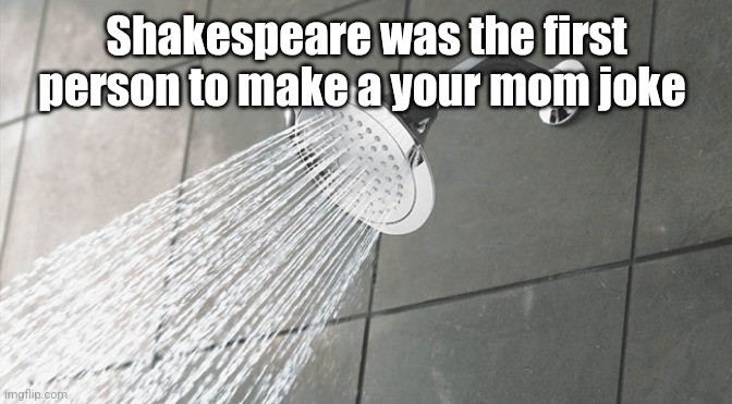 Shower Thoughts | Shakespeare was the first person to make a your mom joke | image tagged in shower thoughts | made w/ Imgflip meme maker