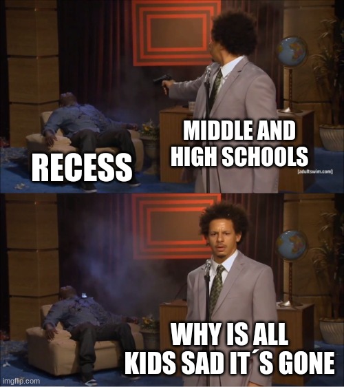 I miss it | MIDDLE AND HIGH SCHOOLS; RECESS; WHY IS ALL KIDS SAD IT´S GONE | image tagged in memes,who killed hannibal | made w/ Imgflip meme maker