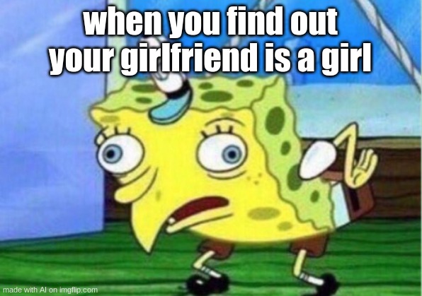 can confirm |  when you find out your girlfriend is a girl | image tagged in memes,mocking spongebob | made w/ Imgflip meme maker