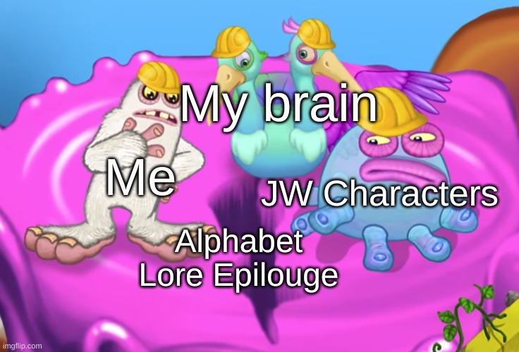 bruhh | My brain; Me; JW Characters; Alphabet Lore Epilouge | image tagged in mammott and toe jammer disgusted | made w/ Imgflip meme maker