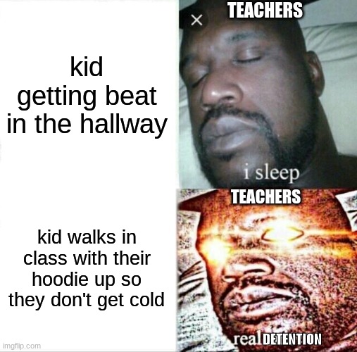 mememation is too lazy to think of a proper title for some reason. | TEACHERS; kid getting beat in the hallway; TEACHERS; kid walks in class with their hoodie up so they don't get cold; DETENTION | image tagged in memes,sleeping shaq | made w/ Imgflip meme maker