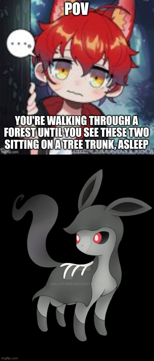 Pokemon RP?|Do not hurt or kill him | POV; YOU'RE WALKING THROUGH A FOREST UNTIL YOU SEE THESE TWO SITTING ON A TREE TRUNK, ASLEEP | image tagged in pokemon,roleplay,pokemon ocs not needed,any rp | made w/ Imgflip meme maker