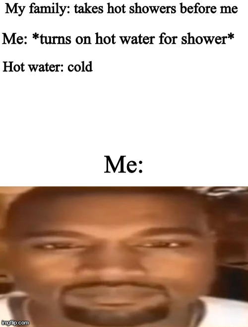 You can relate to this, right? | My family: takes hot showers before me; Me: *turns on hot water for shower*; Hot water: cold; Me: | image tagged in blank white template,stare | made w/ Imgflip meme maker