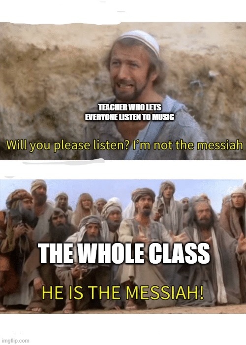 Class, we hate all of it | TEACHER WHO LETS EVERYONE LISTEN TO MUSIC; THE WHOLE CLASS | image tagged in he is the messiah | made w/ Imgflip meme maker